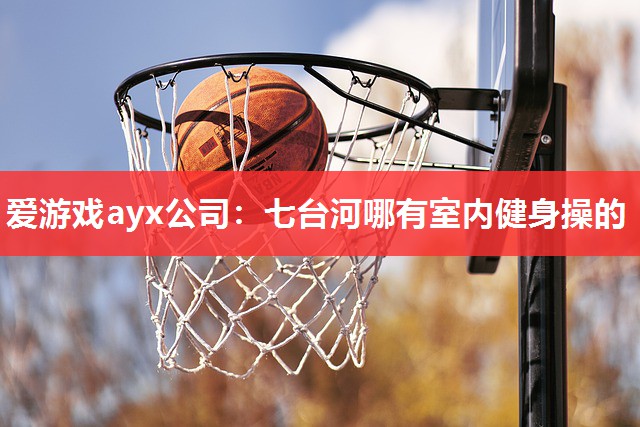 爱游戏ayx公司：七台河哪有室内健身操的