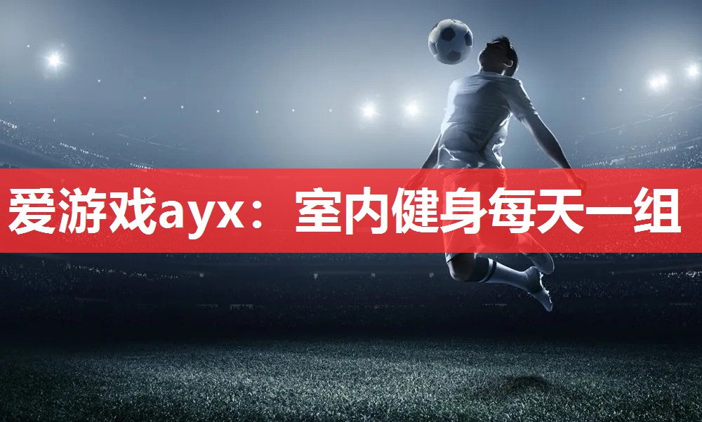 爱游戏ayx：室内健身每天一组