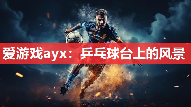 爱游戏ayx：乒乓球台上的风景