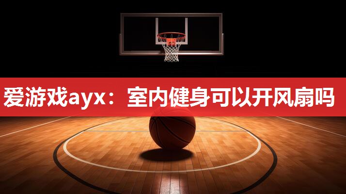 爱游戏ayx：室内健身可以开风扇吗