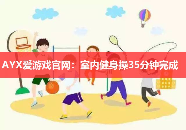 AYX爱游戏官网：室内健身操35分钟完成