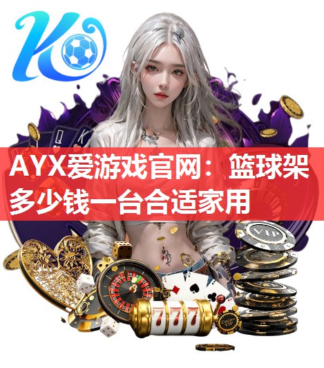 AYX爱游戏官网：篮球架多少钱一台合适家用