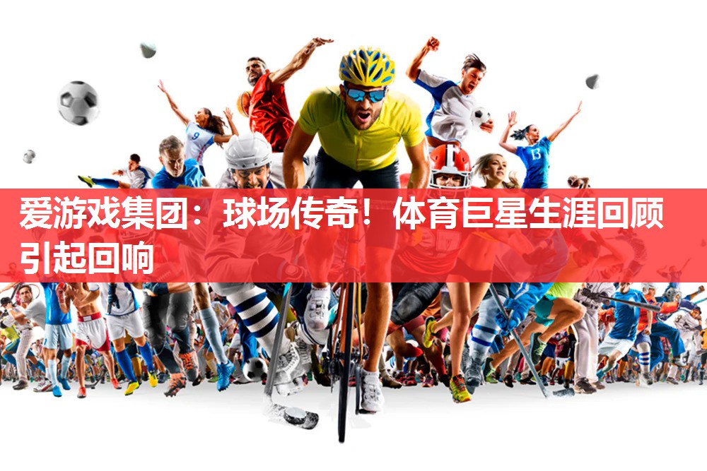 球场传奇！体育巨星生涯回顾引起回响